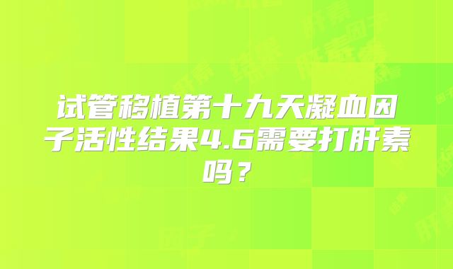 试管移植第十九天凝血因子活性结果4.6需要打肝素吗？
