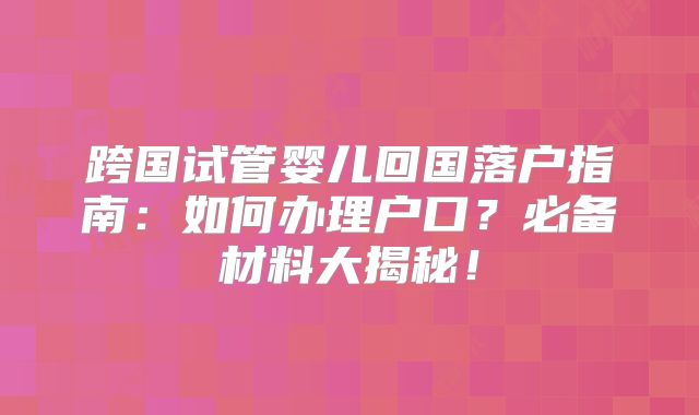 跨国试管婴儿回国落户指南：如何办理户口？必备材料大揭秘！
