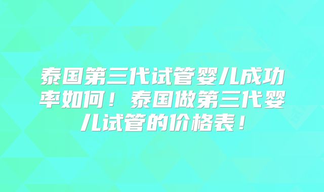 泰国第三代试管婴儿成功率如何！泰国做第三代婴儿试管的价格表！