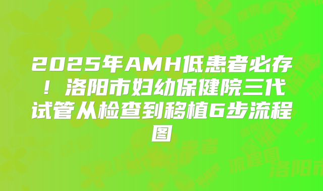 2025年AMH低患者必存！洛阳市妇幼保健院三代试管从检查到移植6步流程图