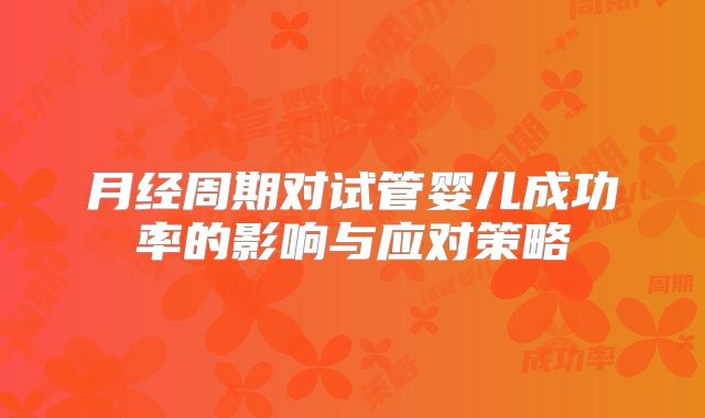 月经周期对试管婴儿成功率的影响与应对策略