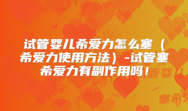 试管婴儿希爱力怎么塞（希爱力使用方法）-试管塞希爱力有副作用吗！