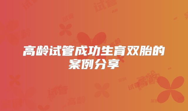 高龄试管成功生育双胎的案例分享
