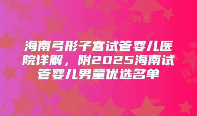 海南弓形子宫试管婴儿医院详解，附2025海南试管婴儿男童优选名单