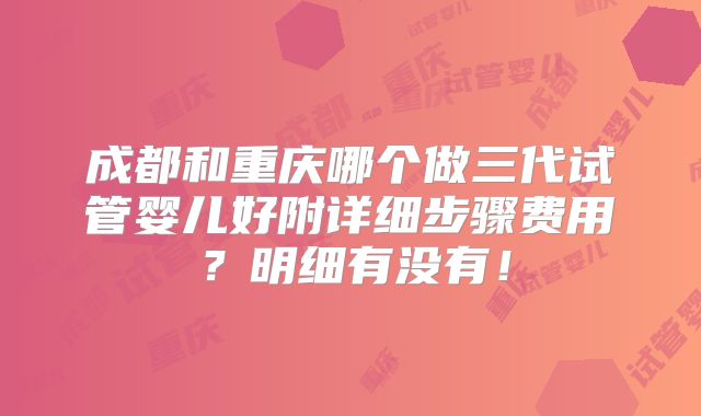 成都和重庆哪个做三代试管婴儿好附详细步骤费用？明细有没有！