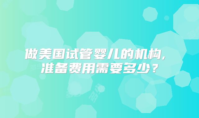 做美国试管婴儿的机构, 准备费用需要多少？
