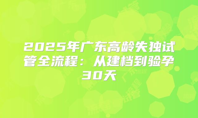 2025年广东高龄失独试管全流程：从建档到验孕30天
