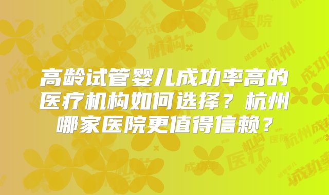 高龄试管婴儿成功率高的医疗机构如何选择？杭州哪家医院更值得信赖？