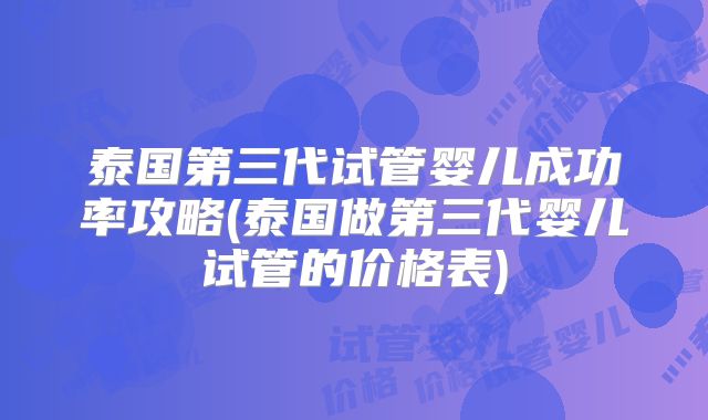 泰国第三代试管婴儿成功率攻略(泰国做第三代婴儿试管的价格表)