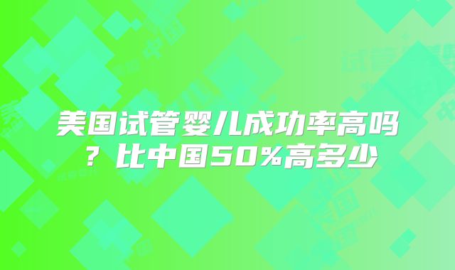 美国试管婴儿成功率高吗？比中国50%高多少