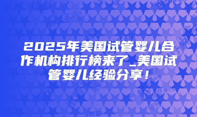 2025年美国试管婴儿合作机构排行榜来了_美国试管婴儿经验分享！