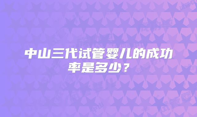 中山三代试管婴儿的成功率是多少？