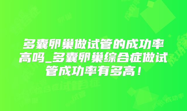 多囊卵巢做试管的成功率高吗_多囊卵巢综合症做试管成功率有多高！