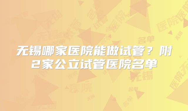 无锡哪家医院能做试管？附2家公立试管医院名单