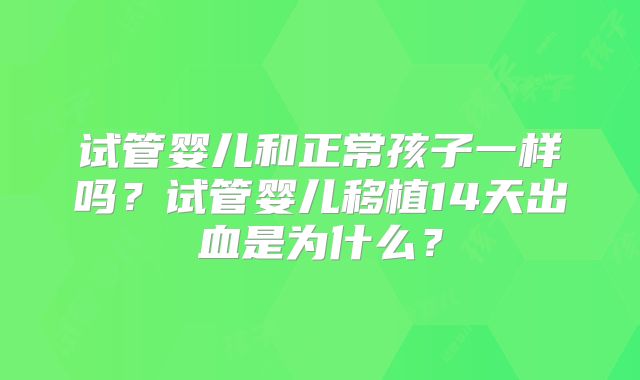 试管婴儿和正常孩子一样吗？试管婴儿移植14天出血是为什么？