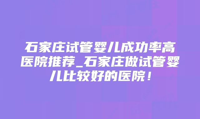 石家庄试管婴儿成功率高医院推荐_石家庄做试管婴儿比较好的医院！