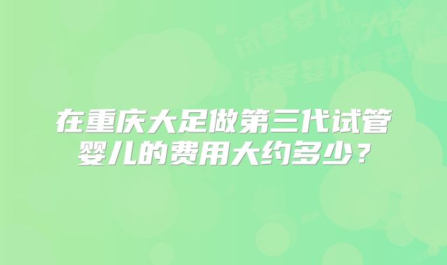 在重庆大足做第三代试管婴儿的费用大约多少？