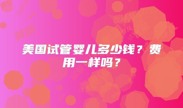 美国试管婴儿多少钱？费用一样吗？