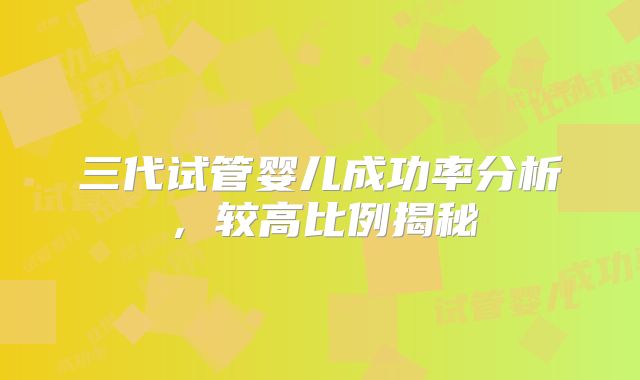 三代试管婴儿成功率分析,较高比例揭秘