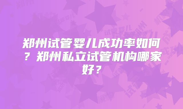 郑州试管婴儿成功率如何？郑州私立试管机构哪家好？