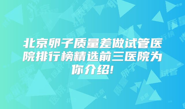 北京卵子质量差做试管医院排行榜精选前三医院为你介绍!