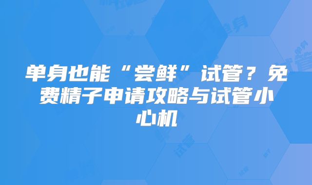 单身也能“尝鲜”试管？免费精子申请攻略与试管小心机