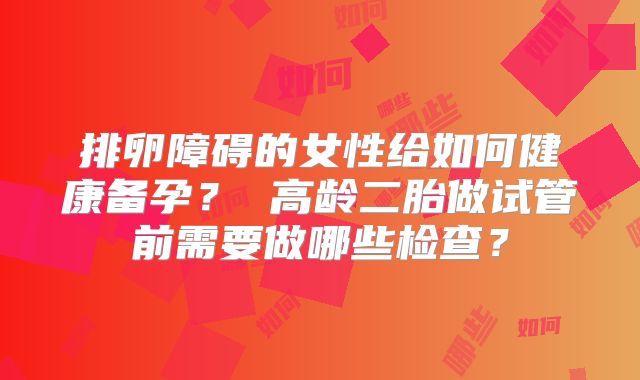 排卵障碍的女性给如何健康备孕? 高龄二胎做试管前需要做哪些检查?