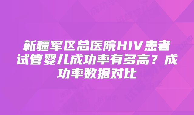 新疆军区总医院HIV患者试管婴儿成功率有多高？成功率数据对比