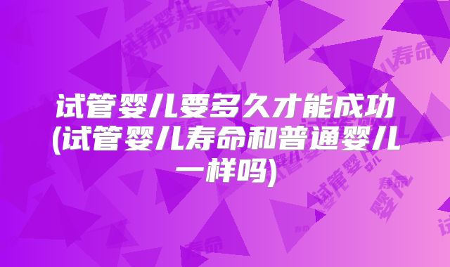 试管婴儿要多久才能成功(试管婴儿寿命和普通婴儿一样吗)