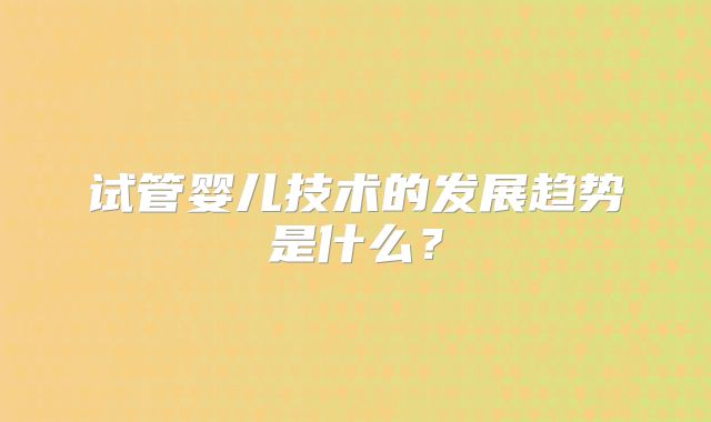 试管婴儿技术的发展趋势是什么？