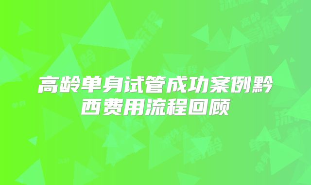 高龄单身试管成功案例黔西费用流程回顾
