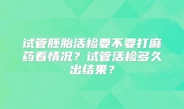 试管胚胎活检要不要打麻药看情况？试管活检多久出结果？