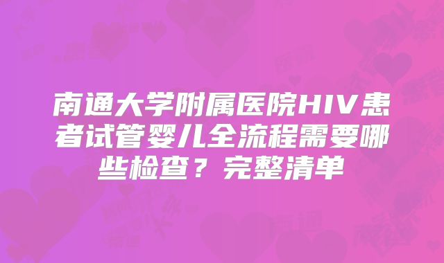 南通大学附属医院HIV患者试管婴儿全流程需要哪些检查？完整清单