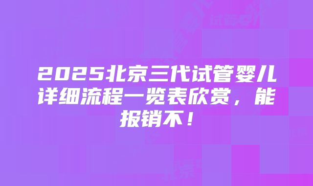 2025北京三代试管婴儿详细流程一览表欣赏，能报销不！