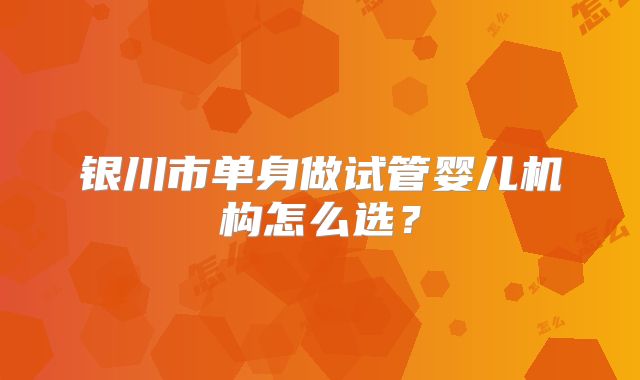 银川市单身做试管婴儿机构怎么选？