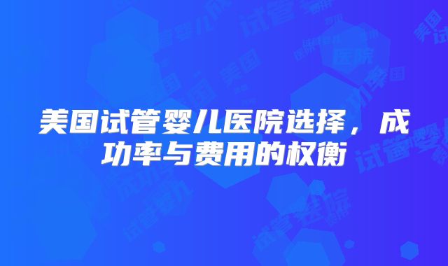 美国试管婴儿医院选择,成功率与费用的权衡