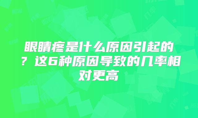 眼睛疼是什么原因引起的？这6种原因导致的几率相对更高