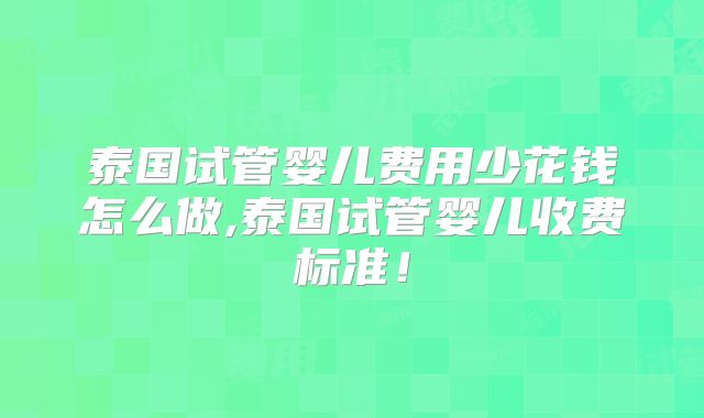 泰国试管婴儿费用少花钱怎么做,泰国试管婴儿收费标准!