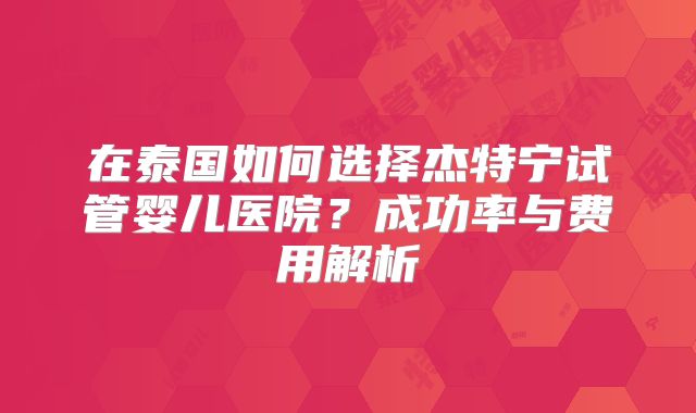 在泰国如何选择杰特宁试管婴儿医院?成功率与费用解析