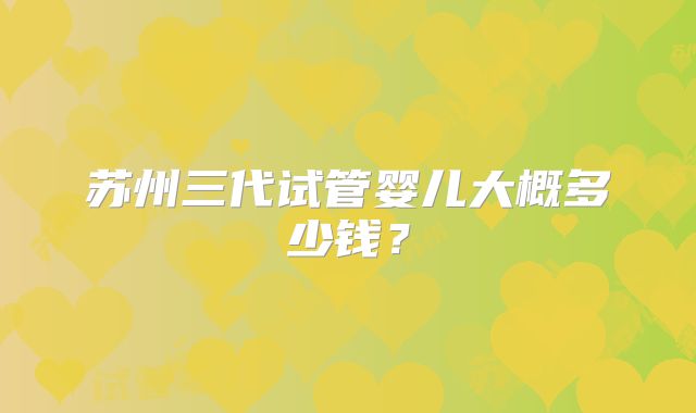 苏州三代试管婴儿大概多少钱?