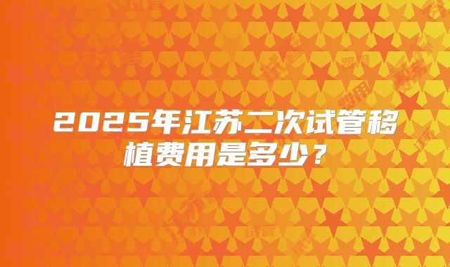 2025年江苏二次试管移植费用是多少？
