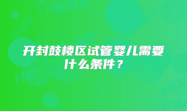 开封鼓楼区试管婴儿需要什么条件？