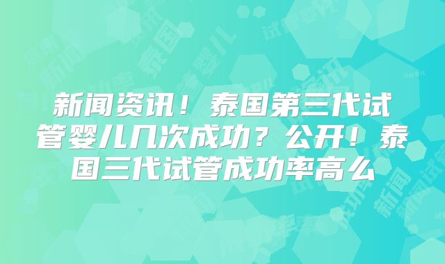 新闻资讯！泰国第三代试管婴儿几次成功？公开！泰国三代试管成功率高么