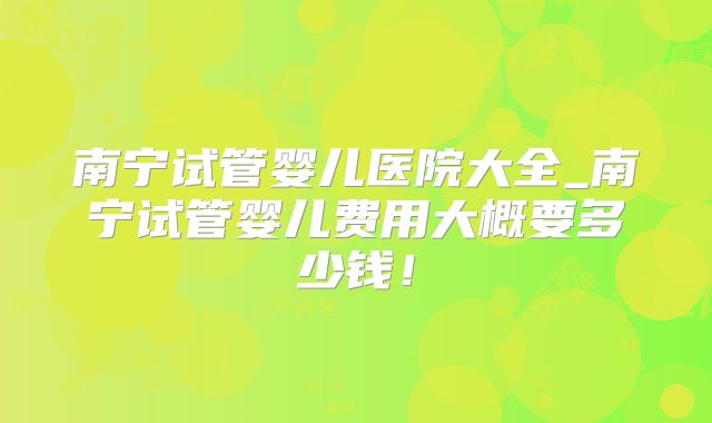 南宁试管婴儿医院大全_南宁试管婴儿费用大概要多少钱！