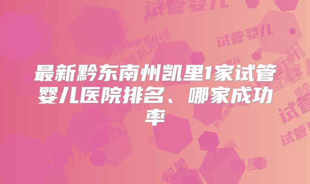 最新黔东南州凯里1家试管婴儿医院排名、哪家成功率