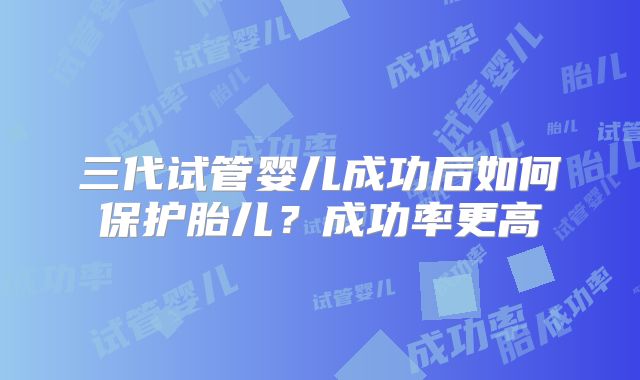 三代试管婴儿成功后如何保护胎儿？成功率更高