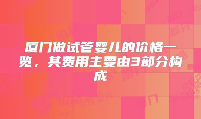 厦门做试管婴儿的价格一览，其费用主要由3部分构成