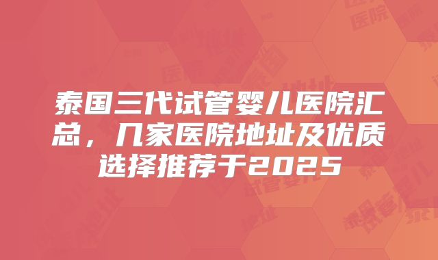泰国三代试管婴儿医院汇总,几家医院地址及优质选择推荐于2025