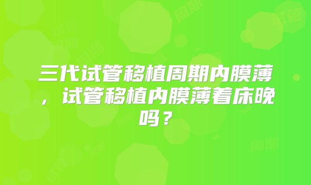 三代试管移植周期内膜薄,试管移植内膜薄着床晚吗?