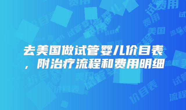 去美国做试管婴儿价目表，附治疗流程和费用明细
